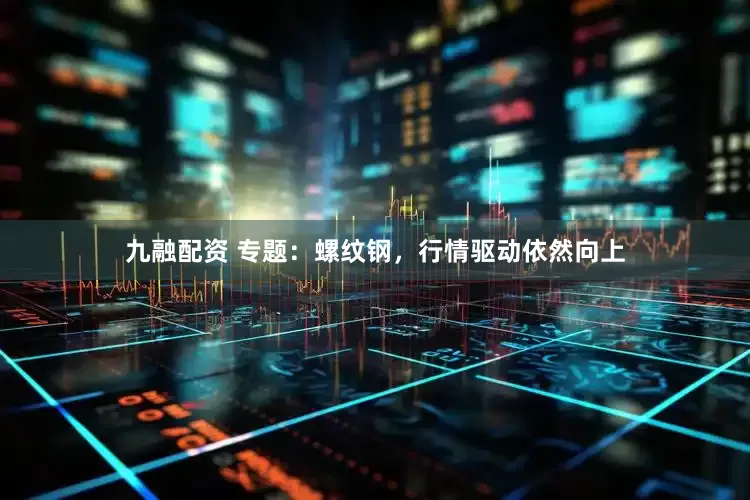 九融配资 专题：螺纹钢，行情驱动依然向上