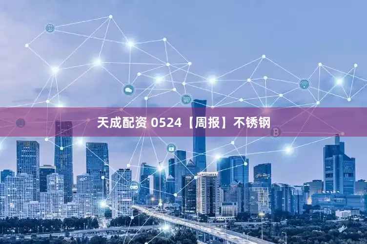 天成配资 0524【周报】不锈钢
