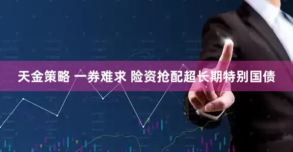 天金策略 一券难求 险资抢配超长期特别国债