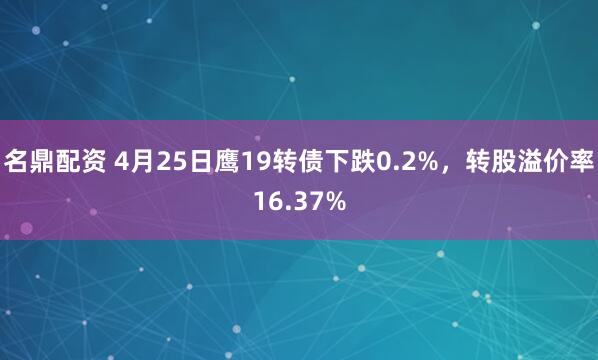 名鼎配资 4月25日鹰19转债下跌0.2%，转股溢价率16.37%
