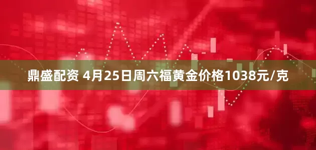 鼎盛配资 4月25日周六福黄金价格1038元/克