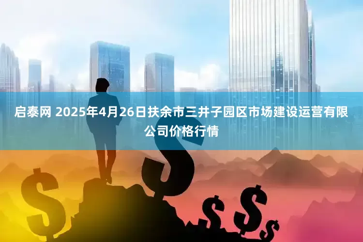 启泰网 2025年4月26日扶余市三井子园区市场建设运营有限公司价格行情