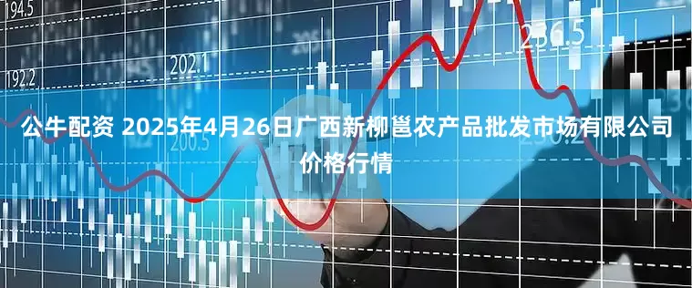 公牛配资 2025年4月26日广西新柳邕农产品批发市场有限公司价格行情