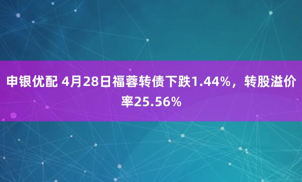 申银优配 4月28日福蓉转债下跌1.44%，转股溢价率25.56%