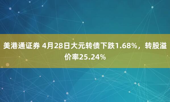 美港通证券 4月28日大元转债下跌1.68%，转股溢价率25.24%