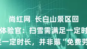 尚红网  长白山景区回应招募清雪体验官：扫雪需满足一定时长，并非薅“免费劳动力”