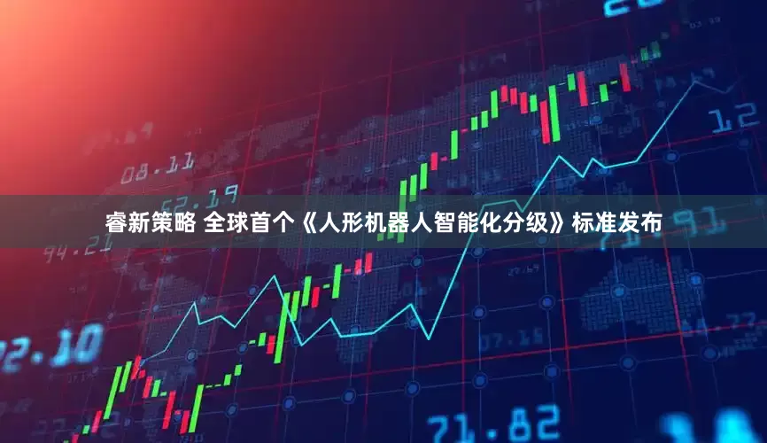 睿新策略 全球首个《人形机器人智能化分级》标准发布