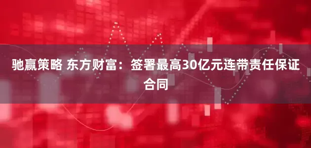 驰赢策略 东方财富：签署最高30亿元连带责任保证合同