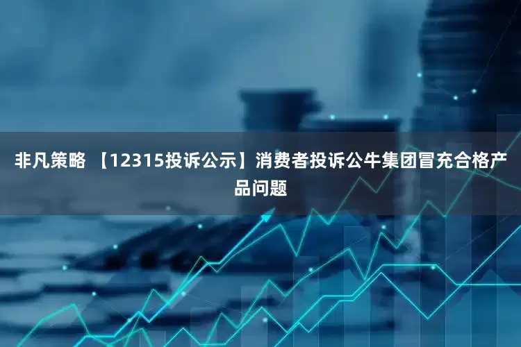 非凡策略 【12315投诉公示】消费者投诉公牛集团冒充合格产品问题