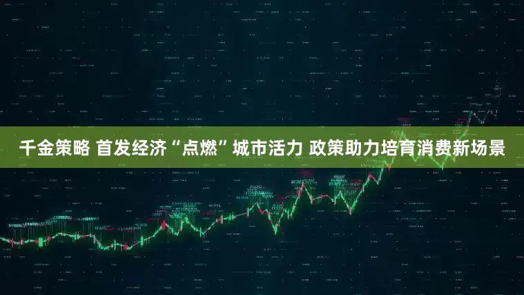 千金策略 首发经济“点燃”城市活力 政策助力培育消费新场景