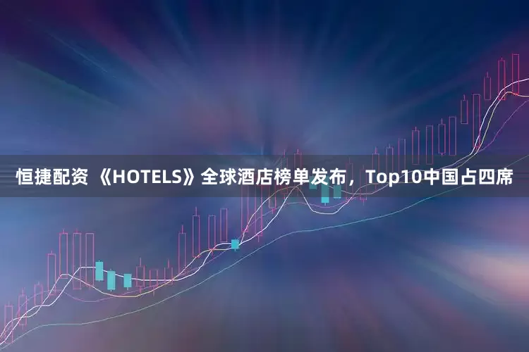 恒捷配资 《HOTELS》全球酒店榜单发布，Top10中国占四席
