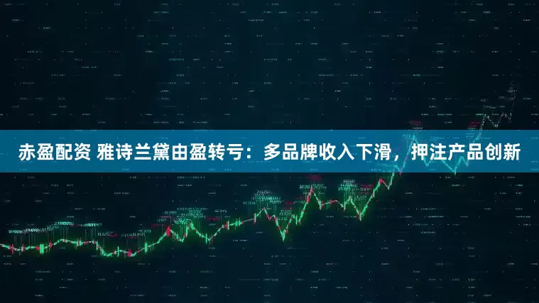 赤盈配资 雅诗兰黛由盈转亏：多品牌收入下滑，押注产品创新