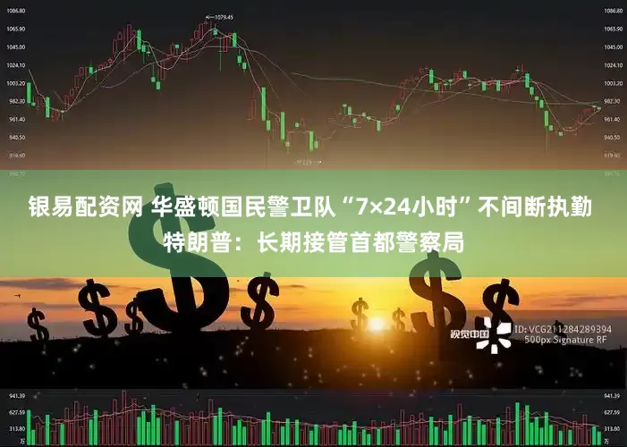 银易配资网 华盛顿国民警卫队“7×24小时”不间断执勤 特朗普：长期接管首都警察局