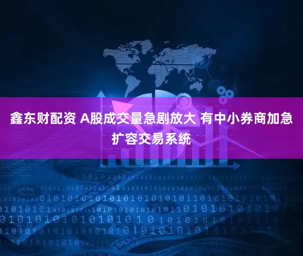 鑫东财配资 A股成交量急剧放大 有中小券商加急扩容交易系统