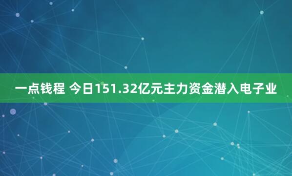 一点钱程 今日151.32亿元主力资金潜入电子业