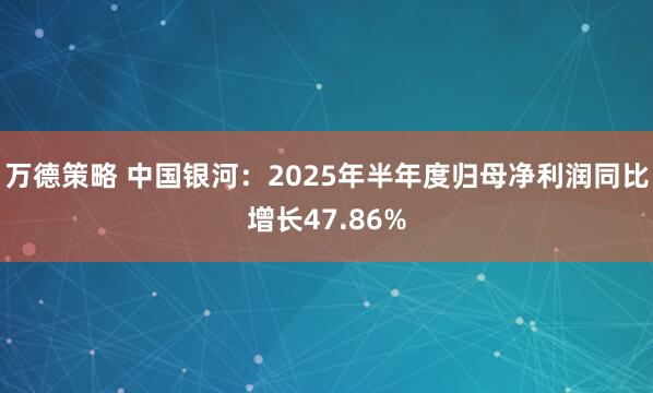 万德策略 中国银河：2025年半年度归母净利润同比增长47.86%