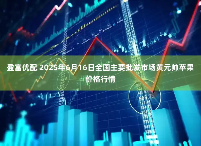 盈富优配 2025年6月16日全国主要批发市场黄元帅苹果价格行情