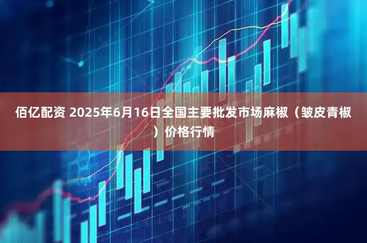 佰亿配资 2025年6月16日全国主要批发市场麻椒（皱皮青椒）价格行情