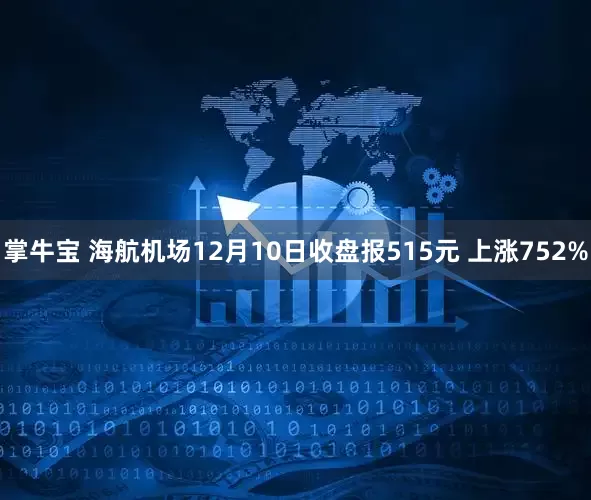 掌牛宝 海航机场12月10日收盘报515元 上涨752%