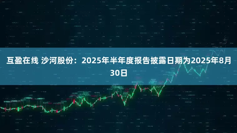 互盈在线 沙河股份：2025年半年度报告披露日期为2025年8月30日
